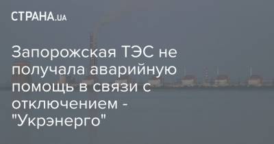 Запорожская ТЭС не получала аварийную помощь в связи с отключением - "Укрэнерго"