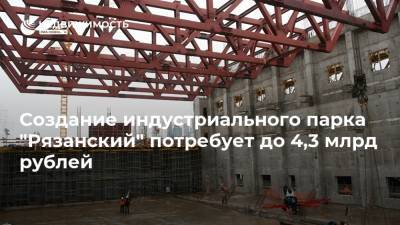 Создание индустриального парка "Рязанский" потребует до 4,3 млрд рублей