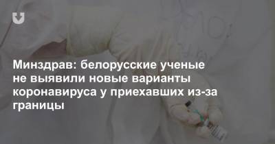 Минздрав: белорусские ученые не выявили новые варианты коронавируса у приехавших из-за границы