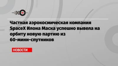 Частная аэрокосмическая компания SpaceX Илона Маска успешно вывела на орбиту новую партию из 60-мини-спутников