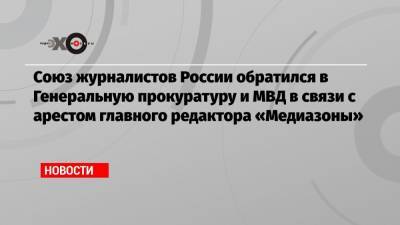 Союз журналистов России обратился в Генеральную прокуратуру и МВД в связи с арестом главного редактора «Медиазоны»