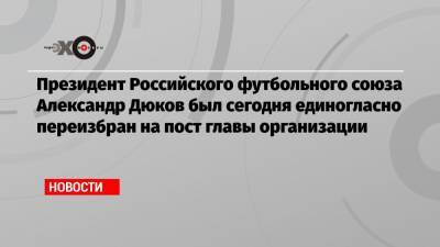 Президент Российского футбольного союза Александр Дюков был сегодня единогласно переизбран на пост главы организации