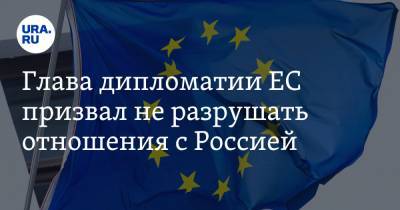 Глава дипломатии ЕС призвал не разрушать отношения с Россией