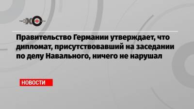 Правительство Германии утверждает, что дипломат, присутствовавший на заседании по делу Навального, ничего не нарушал