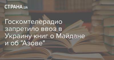 Госкомтелерадио запретило ввоз в Украину книг о Майдане и об "Азове" - strana.ua - Запрет