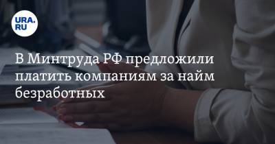 В Минтруда РФ предложили платить компаниям за найм безработных