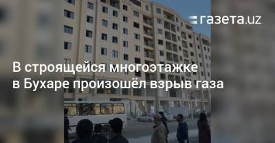 В строящейся многоэтажке в Бухаре произошёл взрыв газа