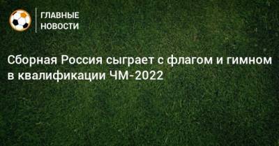 Сборная Россия сыграет с флагом и гимном в квалификации ЧМ-2022