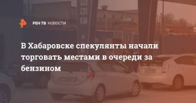 В Хабаровске спекулянты начали торговать местами в очереди за бензином