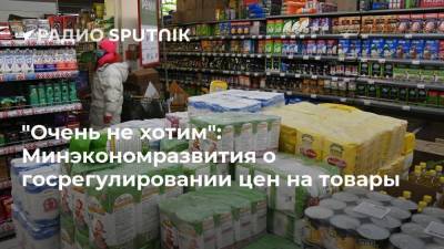 "Очень не хотим": Минэкономразвития о госрегулировании цен на товары