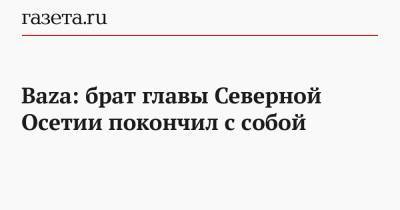 Baza: брат главы Северной Осетии покончил с собой