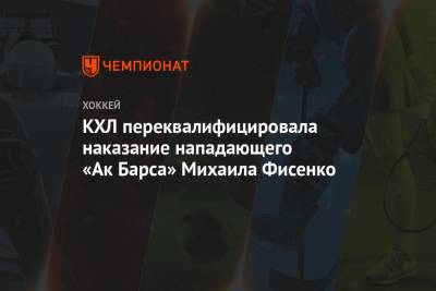 КХЛ переквалифицировала наказание нападающего «Ак Барса» Михаила Фисенко