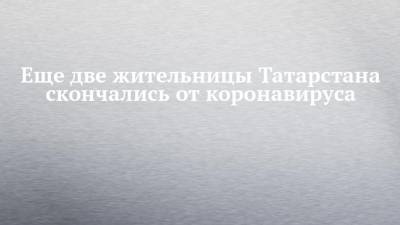 Еще две жительницы Татарстана скончались от коронавируса
