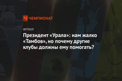 Президент «Урала»: нам жалко «Тамбов», но почему другие клубы должны ему помогать?
