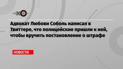 Адвокат Любови Соболь написал в Твиттере, что полицейские пришли к ней, чтобы вручить постановление о штрафе