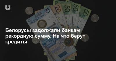 Белорусы задолжали банкам рекордную сумму. На что берут кредиты