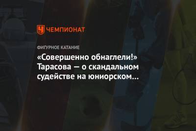 «Совершенно обнаглели!» Тарасова — о скандальном судействе на юниорском чемпионате России