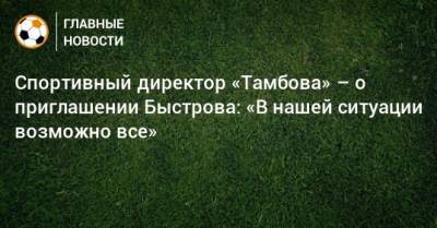 Спортивный директор «Тамбова» – о приглашении Быстрова: «В нашей ситуации возможно все»
