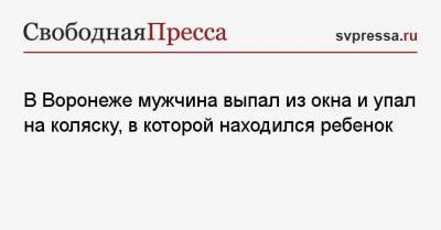 В Воронеже мужчина выпал из окна и упал на коляску, в которой находился ребенок