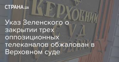 Указ Зеленского о закрытии трех оппозиционных телеканалов обжалован в Верховном суде