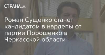 Роман Сущенко станет кандидатом в нардепы от партии Порошенко в Черкасской области