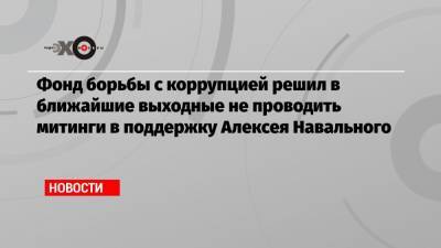 Фонд борьбы с коррупцией решил в ближайшие выходные не проводить митинги в поддержку Алексея Навального