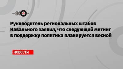 Руководитель региональных штабов Навального заявил, что следующий митинг в поддержку политика планируется весной