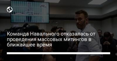 Команда Навального отказалась от проведения массовых митингов в ближайшее время
