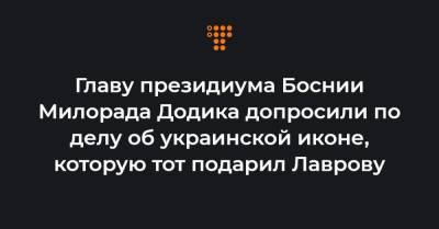 Главу президиума Боснии Милорада Додика допросили по делу об украинской иконе, которую тот подарил Лаврову