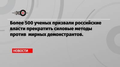 Более 500 ученых призвали российские власти прекратить силовые методы против мирных демонстрантов.