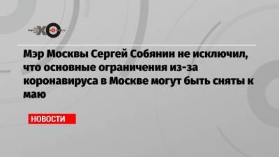 Мэр Москвы Сергей Собянин не исключил, что основные ограничения из-за коронавируса в Москве могут быть сняты к маю
