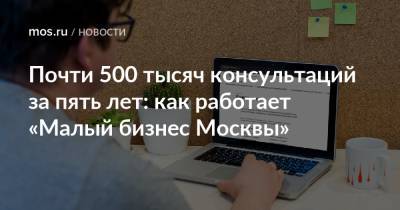 Почти 500 тысяч консультаций за пять лет: как работает «Малый бизнес Москвы»