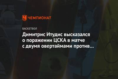 Димитрис Итудис высказался о поражении ЦСКА в матче с двумя овертаймами против «Валенсии»