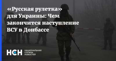 «Русская рулетка» для Украины: Чем закончится наступление ВСУ в Донбассе