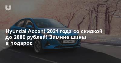 Hyundai Accent 2021 года со скидкой до 2000 рублей! Зимние шины в подарок