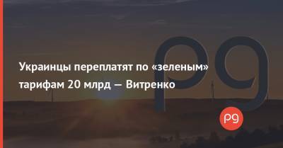 Украинцы переплатят по «зеленым» тарифам 20 млрд — Витренко