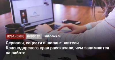 Cериалы, соцсети и шопинг: жители Краснодарского края рассказали, чем занимаются на работе