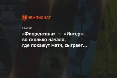 «Фиорентина» — «Интер»: во сколько начало, где покажут матч, сыграет ли Кокорин