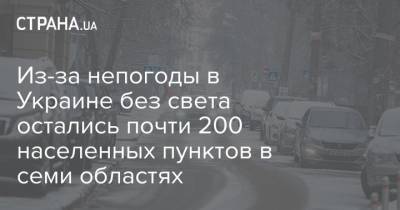 Из-за непогоды в Украине без света остались почти 200 населенных пунктов в семи областях