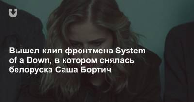 Вышел клип фронтмена System of a Down, в котором снялась белоруска Саша Бортич
