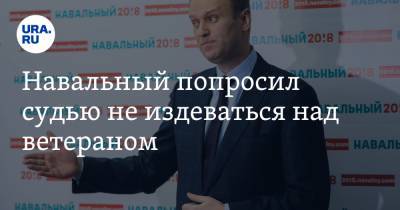 Навальный попросил судью не издеваться над ветераном