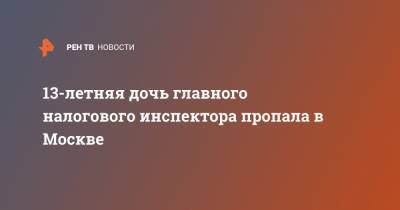 13-летняя дочь главного налогового инспектора пропала в Москве