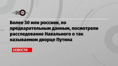 Более 30 млн россиян, по предварительным данным, посмотрели расследование Навального о так называемом дворце Путина