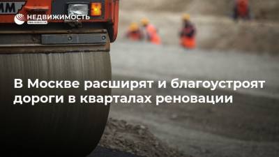 В Москве расширят и благоустроят дороги в кварталах реновации