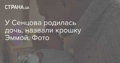 У Сенцова родилась дочь, назвали крошку Эммой. Фото