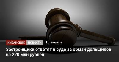Застройщики ответят в суде за обман дольщиков на 220 млн рублей