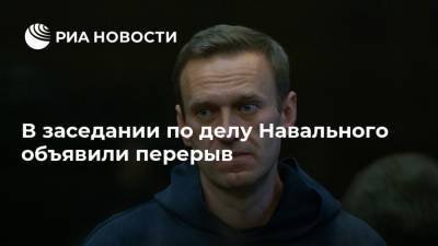 В заседании по делу Навального объявили перерыв
