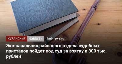 Экс-начальник районного отдела судебных приставов пойдет под суд за взятку в 300 тыс. рублей