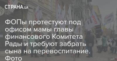 ФОПы протестуют под офисом мамы главы финансового Комитета Рады и требуют забрать сына на перевоспитание. Фото