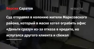 Суд отправил в колонию жителя Марксовского района, который в маске хотел ограбить офис «Деньги сразу» из-за отказа в кредите, но испугался другого клиента и сбежал